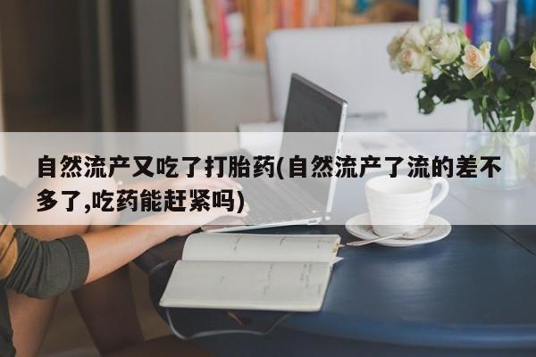 堕胎药在线购买自然流产又吃了打胎药(自然流产了流的差不多了,吃药能赶紧吗)