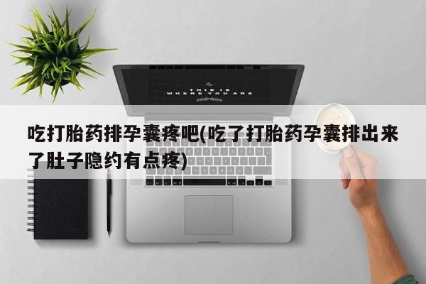 堕胎药在线购买吃打胎药排孕囊疼吧(吃了打胎药孕囊排出来了肚子隐约有点疼)