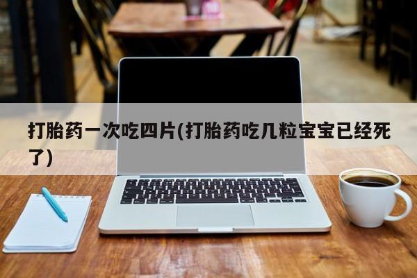 堕胎药在线购买打胎药一次吃四片(打胎药吃几粒宝宝已经死了)