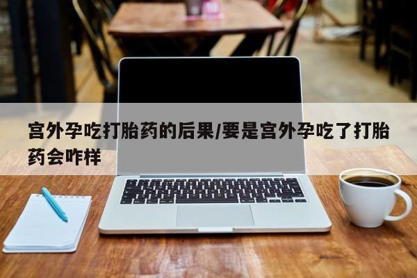 堕胎药在线购买宫外孕吃打胎药的后果/要是宫外孕吃了打胎药会咋样