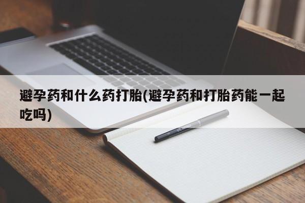 堕胎药在线购买避孕药和什么药打胎(避孕药和打胎药能一起吃吗)