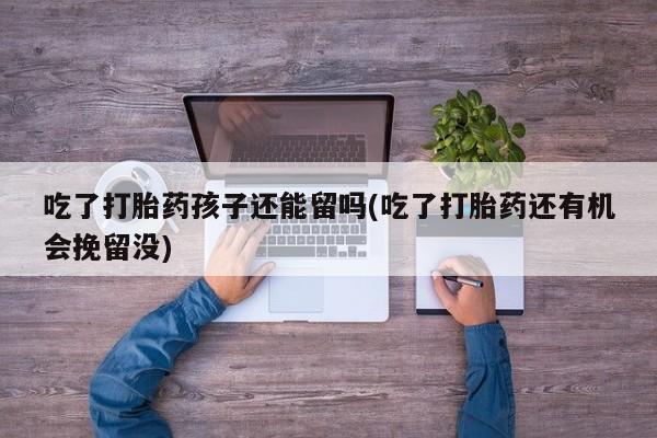 堕胎药在线购买吃了打胎药孩子还能留吗(吃了打胎药还有机会挽留没)