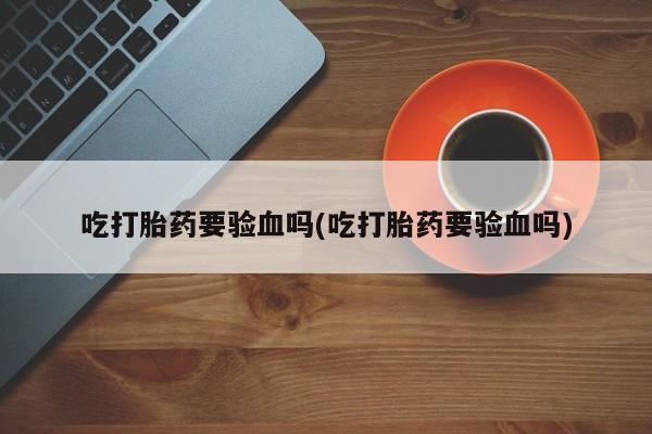 堕胎药在线购买吃打胎药要验血吗(吃打胎药要验血吗)