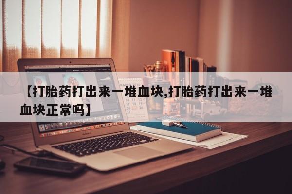堕胎药在线购买【打胎药打出来一堆血块,打胎药打出来一堆血块正常吗】