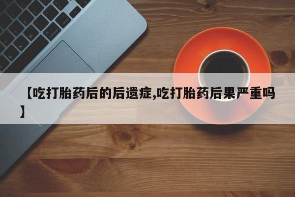 堕胎药在线购买【吃打胎药后的后遗症,吃打胎药后果严重吗】