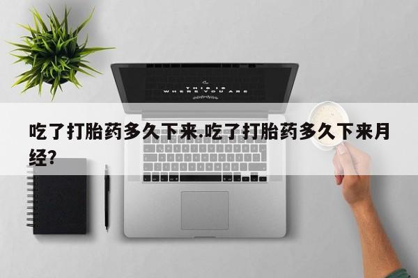 堕胎药在线购买吃了打胎药多久下来.吃了打胎药多久下来月经？