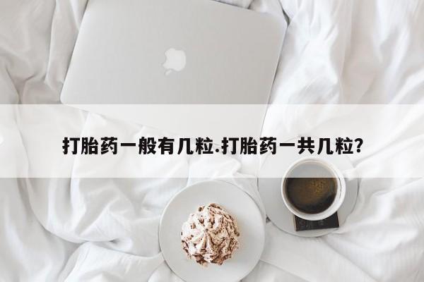 堕胎药在线购买打胎药一般有几粒.打胎药一共几粒？
