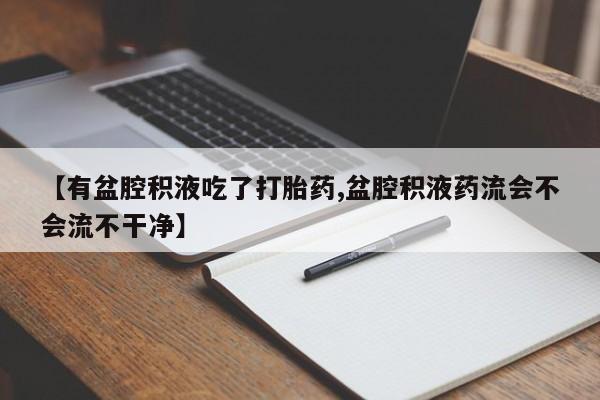 堕胎药在线购买【有盆腔积液吃了打胎药,盆腔积液药流会不会流不干净】