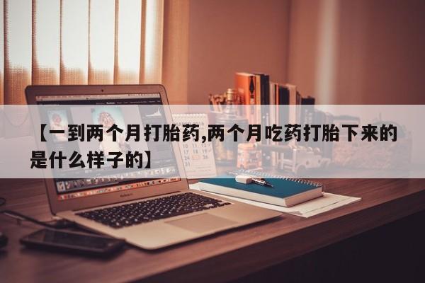 堕胎药在线购买【一到两个月打胎药,两个月吃药打胎下来的是什么样子的】
