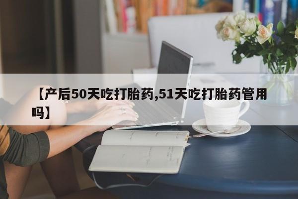 堕胎药在线购买【产后50天吃打胎药,51天吃打胎药管用吗】