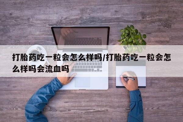 堕胎药在线购买打胎药吃一粒会怎么样吗/打胎药吃一粒会怎么样吗会流血吗