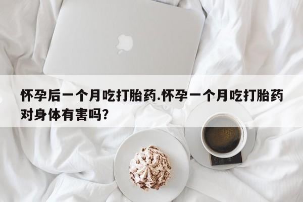 堕胎药在线购买怀孕后一个月吃打胎药.怀孕一个月吃打胎药对身体有害吗?