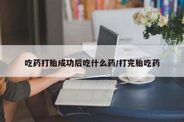 堕胎药在线购买吃药打胎成功后吃什么药/打完胎吃药