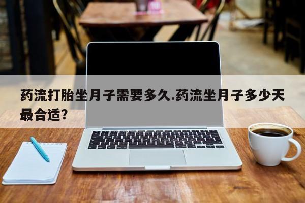 堕胎药在线购买药流打胎坐月子需要多久.药流坐月子多少天最合适？