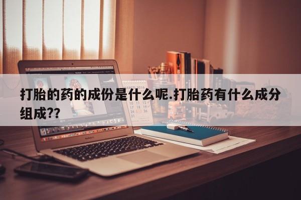 堕胎药在线购买打胎的药的成份是什么呢.打胎药有什么成分组成??
