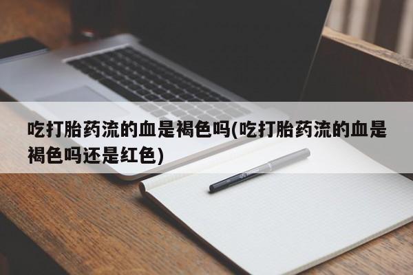 堕胎药在线购买吃打胎药流的血是褐色吗(吃打胎药流的血是褐色吗还是红色)