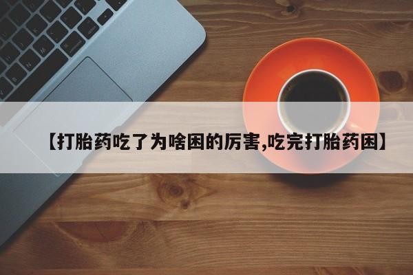 堕胎药在线购买【打胎药吃了为啥困的厉害,吃完打胎药困】