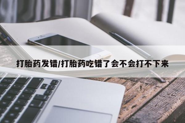 堕胎药在线购买打胎药发错/打胎药吃错了会不会打不下来
