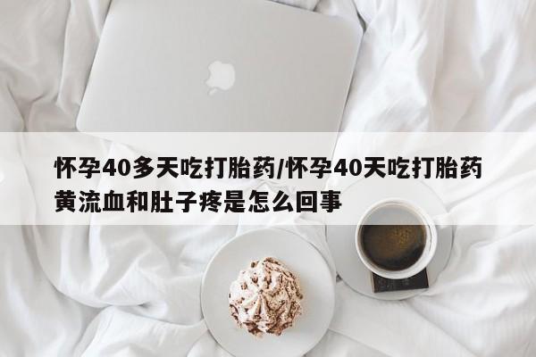 堕胎药在线购买怀孕40多天吃打胎药/怀孕40天吃打胎药黄流血和肚子疼是怎么回事