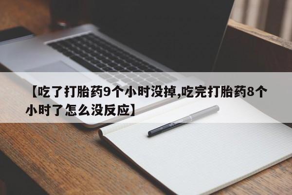 堕胎药在线购买【吃了打胎药9个小时没掉,吃完打胎药8个小时了怎么没反应】