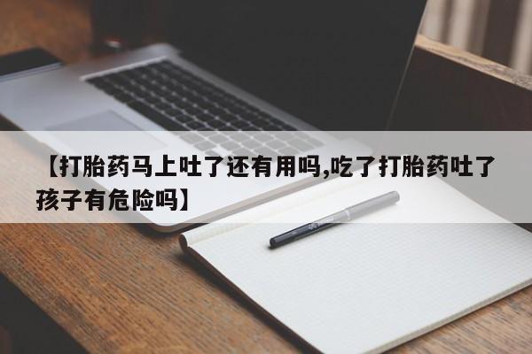 堕胎药在线购买【打胎药马上吐了还有用吗,吃了打胎药吐了孩子有危险吗】
