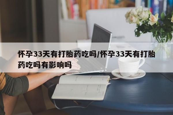 堕胎药在线购买怀孕33天有打胎药吃吗/怀孕33天有打胎药吃吗有影响吗