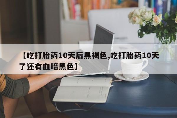 堕胎药在线购买【吃打胎药10天后黑褐色,吃打胎药10天了还有血暗黑色】