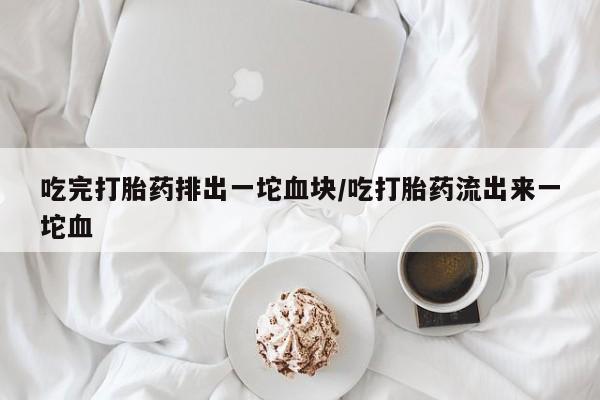 堕胎药在线购买吃完打胎药排出一坨血块/吃打胎药流出来一坨血