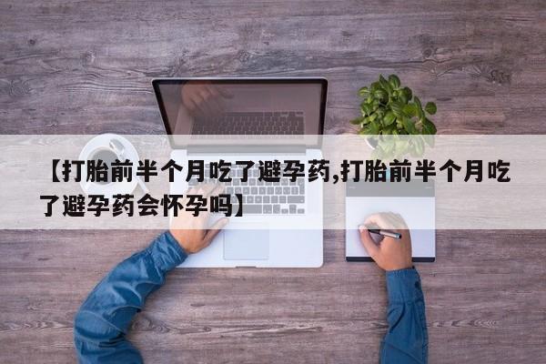 堕胎药在线购买【打胎前半个月吃了避孕药,打胎前半个月吃了避孕药会怀孕吗】