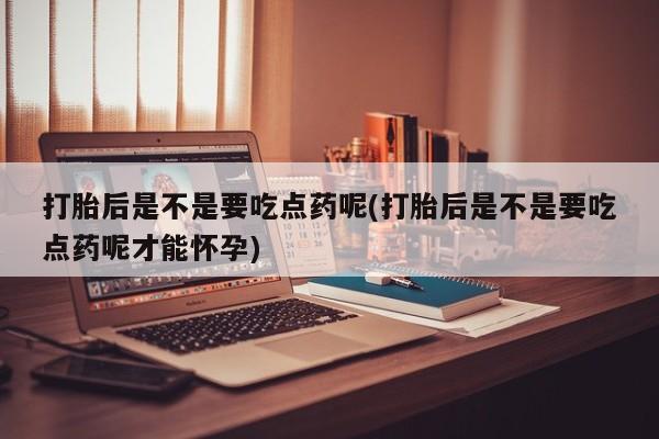 堕胎药在线购买打胎后是不是要吃点药呢(打胎后是不是要吃点药呢才能怀孕)