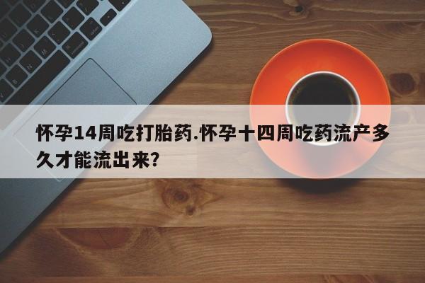 堕胎药在线购买怀孕14周吃打胎药.怀孕十四周吃药流产多久才能流出来？
