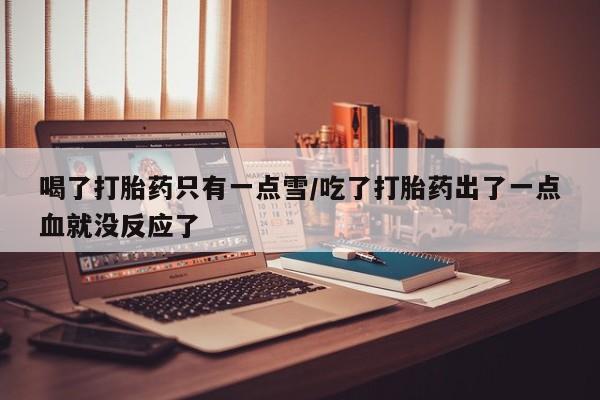 堕胎药在线购买喝了打胎药只有一点雪/吃了打胎药出了一点血就没反应了