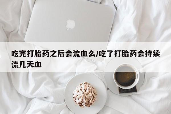 堕胎药在线购买吃完打胎药之后会流血么/吃了打胎药会持续流几天血