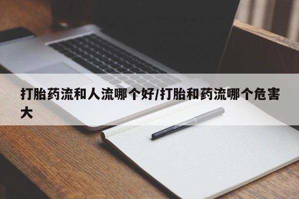 堕胎药在线购买打胎药流和人流哪个好/打胎和药流哪个危害大