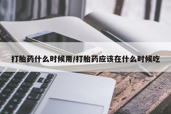 堕胎药在线购买打胎药什么时候用/打胎药应该在什么时候吃