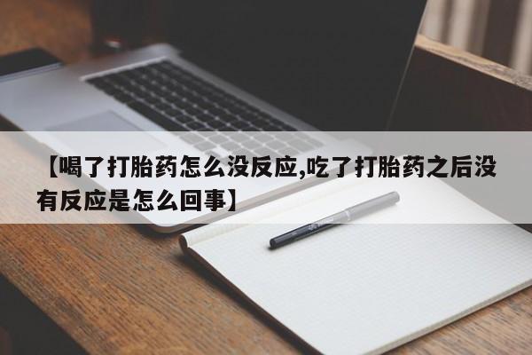 堕胎药在线购买【喝了打胎药怎么没反应,吃了打胎药之后没有反应是怎么回事】